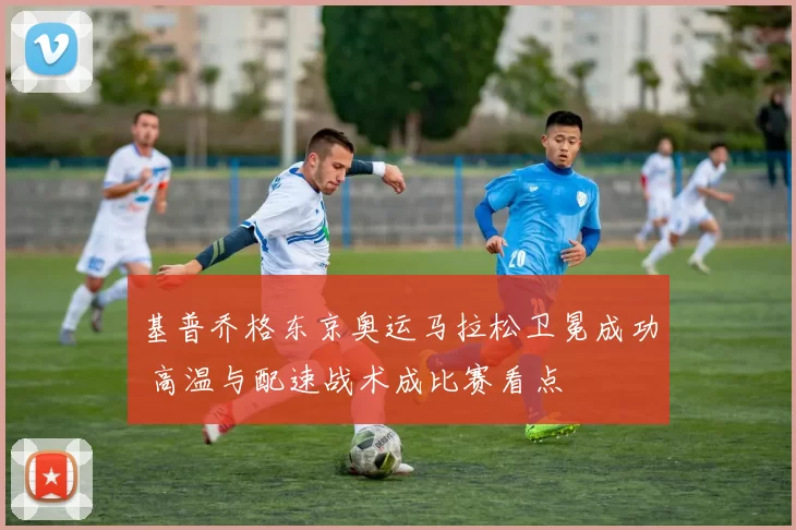 基普乔格东京奥运马拉松卫冕成功 高温与配速战术成比赛看点