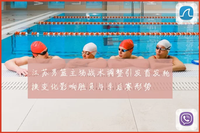 江苏男篮主场战术调整引发首发轮换变化影响胜负与季后赛形势