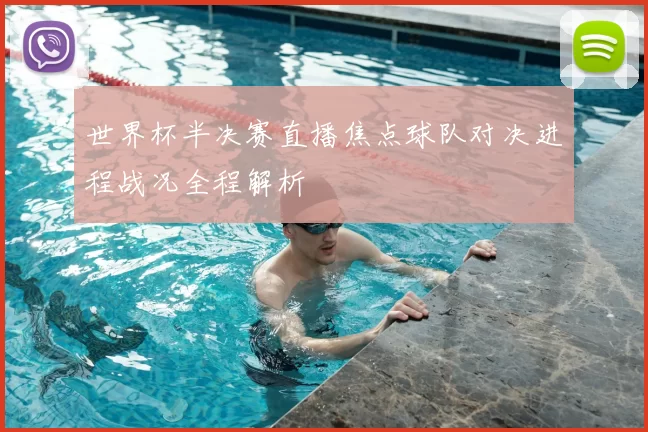 世界杯半决赛直播焦点球队对决进程战况全程解析