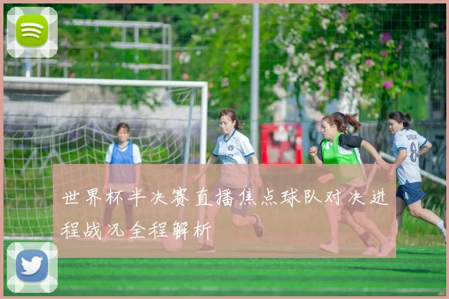 世界杯半决赛直播焦点球队对决进程战况全程解析