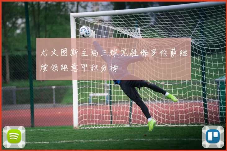 尤文图斯主场三球完胜佛罗伦萨继续领跑意甲积分榜