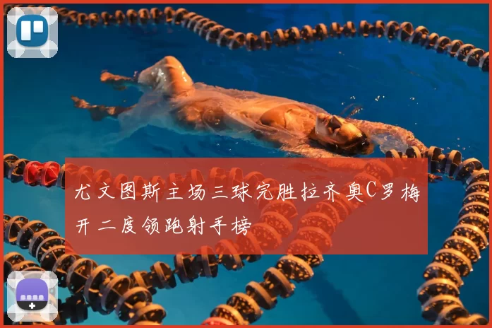 尤文图斯主场三球完胜拉齐奥C罗梅开二度领跑射手榜