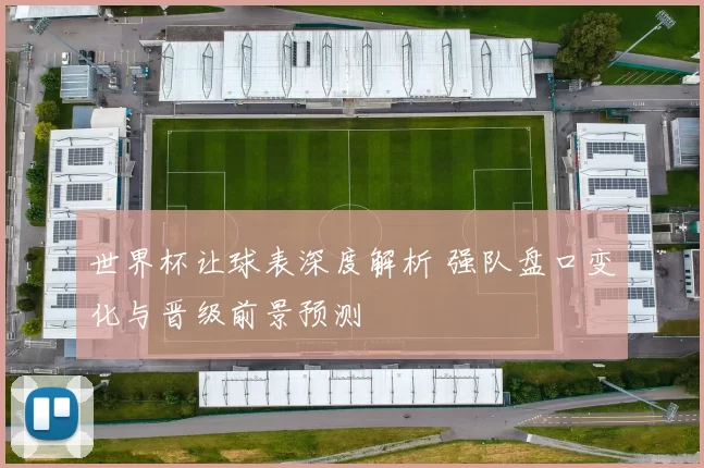 世界杯让球表深度解析 强队盘口变化与晋级前景预测