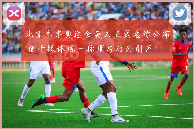 北京冬季奥运会英文正式名称公布 便于媒体统一称谓与对外引用