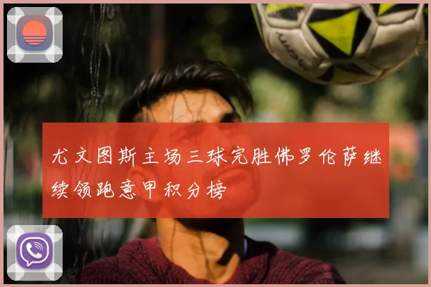 尤文图斯主场三球完胜佛罗伦萨继续领跑意甲积分榜