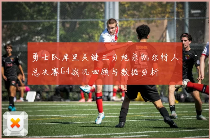 勇士队库里关键三分绝杀凯尔特人总决赛G4战况回顾与数据分析
