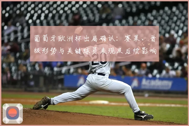 葡萄牙欧洲杯出局确认：赛果、晋级形势与关键球员表现及后续影响解读