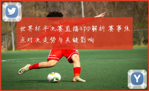 世界杯半决赛直播app解析 赛事焦点对决走势与关键影响