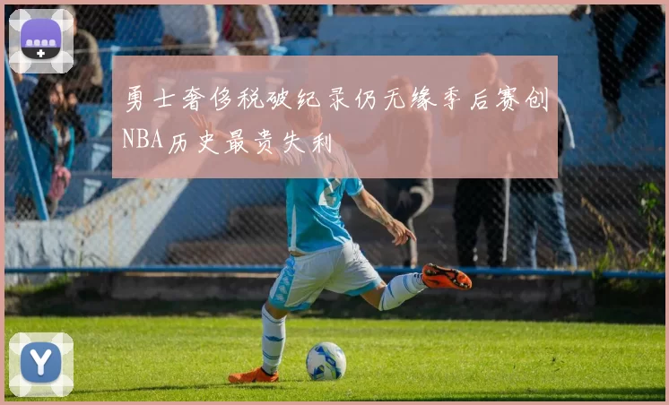 勇士奢侈税破纪录仍无缘季后赛创NBA历史最贵失利