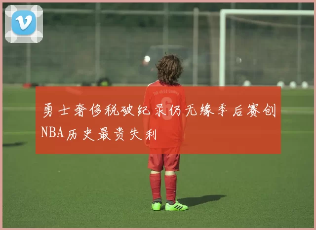 勇士奢侈税破纪录仍无缘季后赛创NBA历史最贵失利