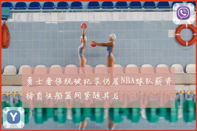 勇士奢侈税破纪录仍居NBA球队薪资榜首快船篮网紧随其后