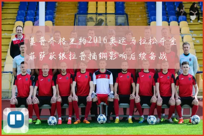 基普乔格里约2016奥运马拉松夺金菲萨获银拉普摘铜影响后续备战