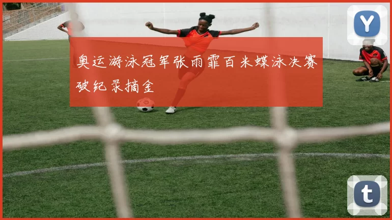 奥运游泳冠军张雨霏百米蝶泳决赛破纪录摘金