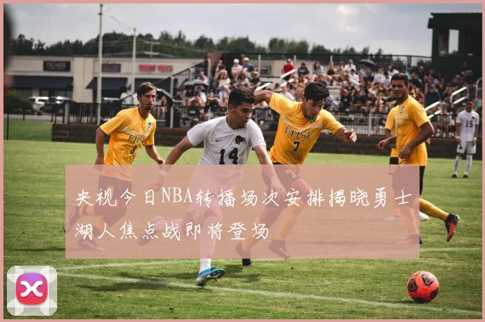 央视今日NBA转播场次安排揭晓勇士湖人焦点战即将登场