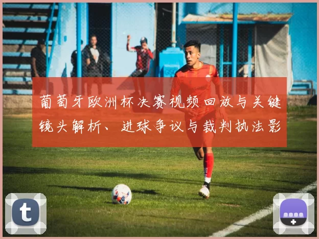 葡萄牙欧洲杯决赛视频回放与关键镜头解析、进球争议与裁判执法影响