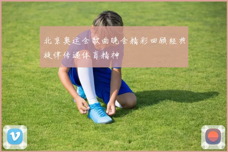 北京奥运会歌曲晚会精彩回顾经典旋律传递体育精神