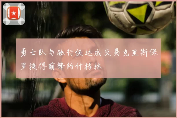 勇士队与独行侠达成交易克里斯保罗换得前锋约什格林