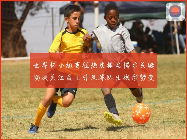 世界杯小组赛程热度排名揭示关键场次关注度上升及球队出线形势变化