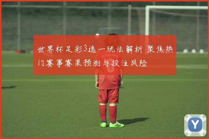 世界杯足彩3选一玩法解析 聚焦热门赛事赛果预测与投注风险