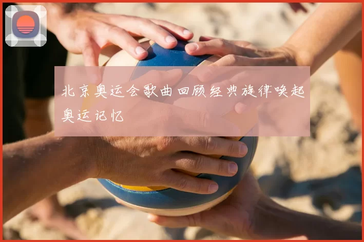 北京奥运会歌曲回顾经典旋律唤起奥运记忆