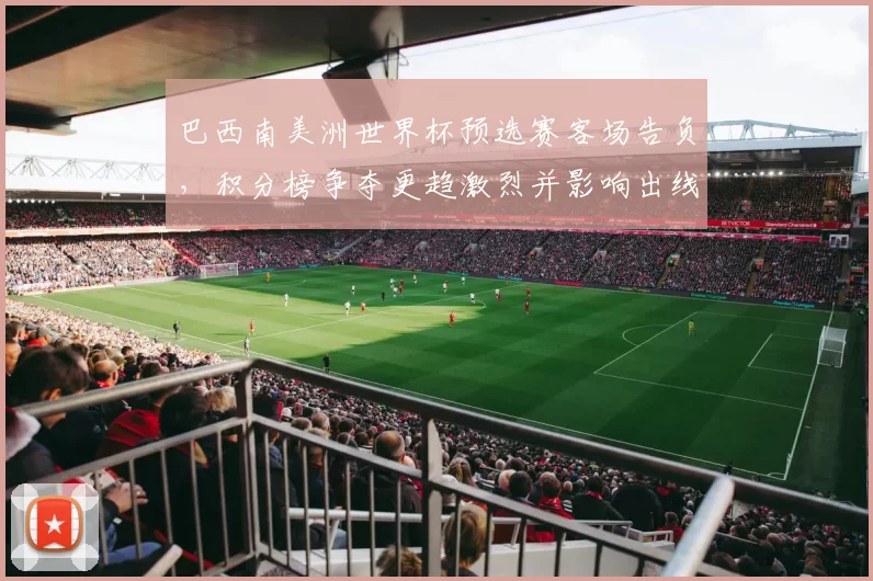 巴西南美洲世界杯预选赛客场告负,积分榜争夺更趋激烈并影响出线形势