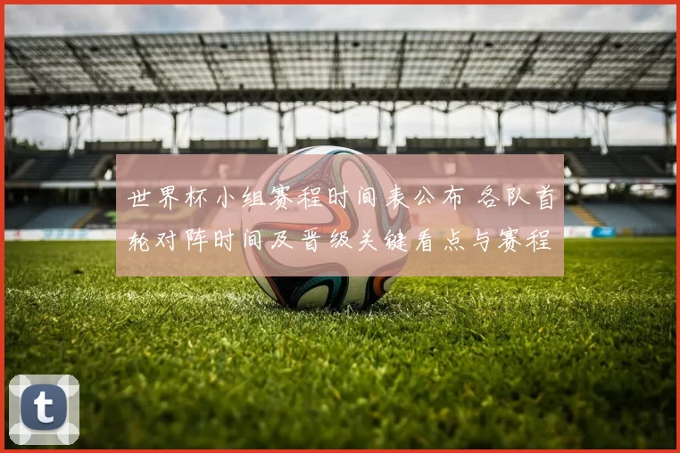 世界杯小组赛程时间表公布 各队首轮对阵时间及晋级关键看点与赛程要点