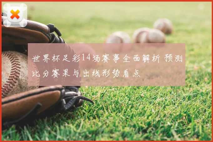 世界杯足彩14场赛事全面解析 预测比分赛果与出线形势看点