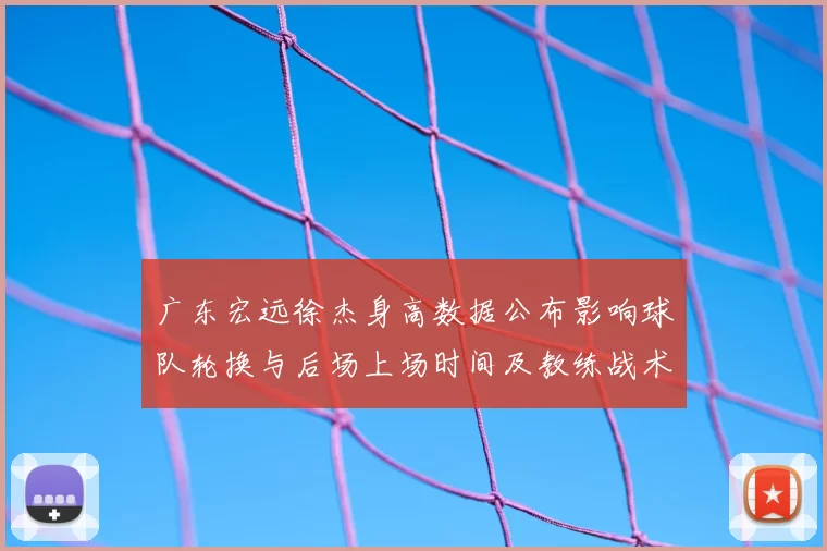 广东宏远徐杰身高数据公布影响球队轮换与后场上场时间及教练战术安排