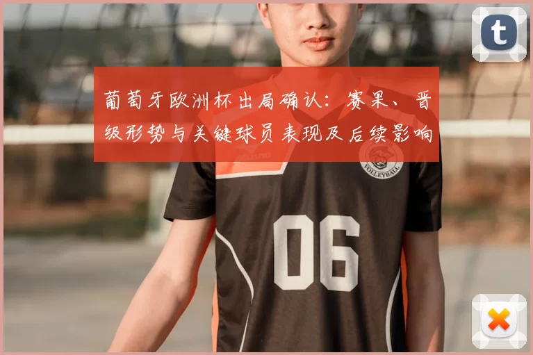 葡萄牙欧洲杯出局确认：赛果、晋级形势与关键球员表现及后续影响解读