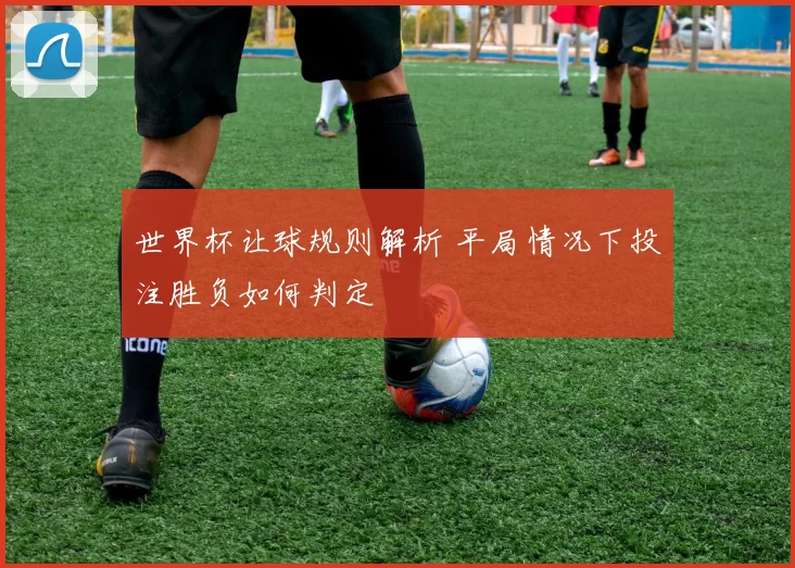 世界杯让球规则解析 平局情况下投注胜负如何判定