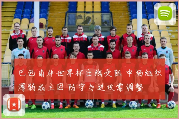 巴西南非世界杯出线受阻 中场组织薄弱成主因 防守与进攻需调整