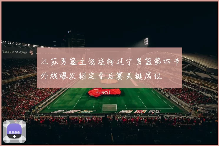 江苏男篮主场逆转辽宁男篮第四节外线爆发锁定季后赛关键席位