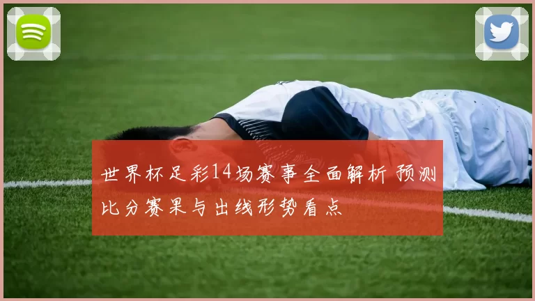 世界杯足彩14场赛事全面解析 预测比分赛果与出线形势看点