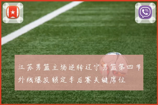 江苏男篮主场逆转辽宁男篮第四节外线爆发锁定季后赛关键席位