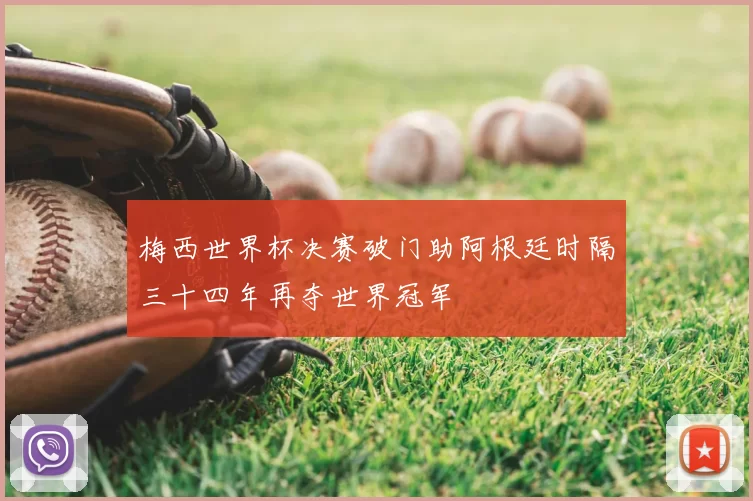 梅西世界杯决赛破门助阿根廷时隔三十四年再夺世界冠军